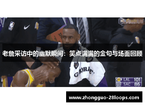 老詹采访中的幽默瞬间:笑点满满的金句与场面回顾 老詹采访中的幽默瞬间:笑点满满的金句与场面回顾