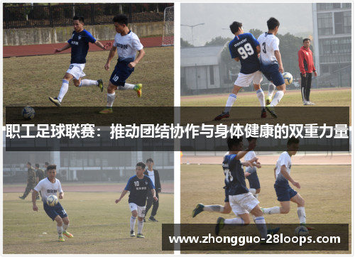 职工足球联赛:推动团结协作与身体健康的双重力量 职工足球联赛:推动团结协作与身体健康的双重力量
