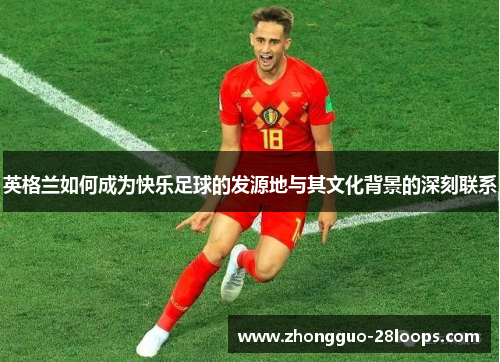 英格兰如何成为快乐足球的发源地与其文化背景的深刻联系
