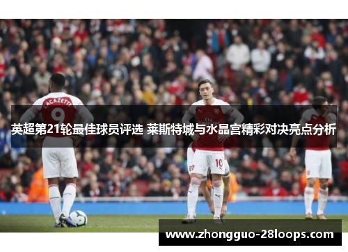 英超第21轮最佳球员评选 莱斯特城与水晶宫精彩对决亮点分析