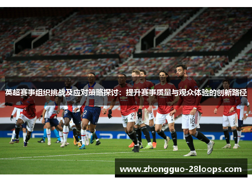 英超赛事组织挑战及应对策略探讨：提升赛事质量与观众体验的创新路径