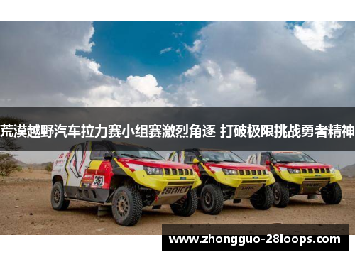 荒漠越野汽车拉力赛小组赛激烈角逐 打破极限挑战勇者精神