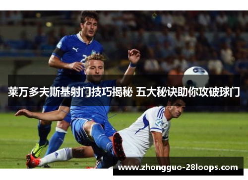 莱万多夫斯基射门技巧揭秘 五大秘诀助你攻破球门
