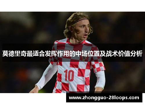 莫德里奇最适合发挥作用的中场位置及战术价值分析 莫德里奇最适合发挥作用的中场位置及战术价值分析