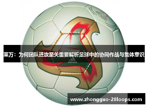 莱万:为何团队进攻至关重要解析足球中的协同作战与集体意识 莱万:为何团队进攻至关重要解析足球中的协同作战与集体意识