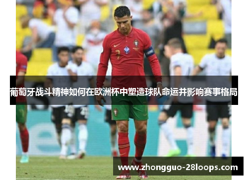 葡萄牙战斗精神如何在欧洲杯中塑造球队命运并影响赛事格局