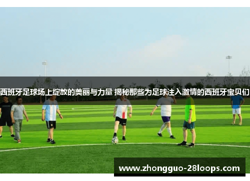 西班牙足球场上绽放的美丽与力量 揭秘那些为足球注入激情的西班牙宝贝们 西班牙足球场上绽放的美丽与力量 揭秘那些为足球注入激情的西班牙宝贝们