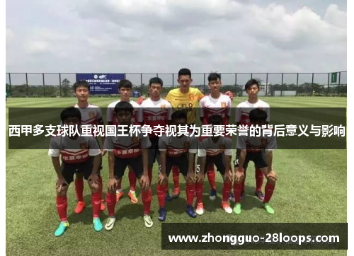 西甲多支球队重视国王杯争夺视其为重要荣誉的背后意义与影响 西甲多支球队重视国王杯争夺视其为重要荣誉的背后意义与影响
