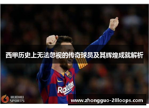 西甲历史上无法忽视的传奇球员及其辉煌成就解析