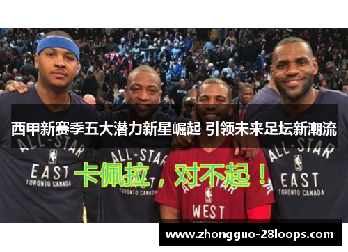 西甲新赛季五大潜力新星崛起 引领未来足坛新潮流