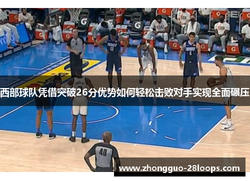 西部球队凭借突破26分优势如何轻松击败对手实现全面碾压