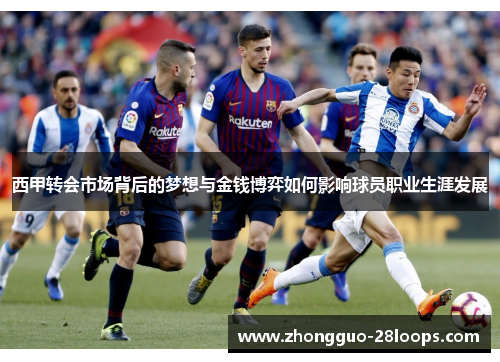 西甲转会市场背后的梦想与金钱博弈如何影响球员职业生涯发展 西甲转会市场背后的梦想与金钱博弈如何影响球员职业生涯发展