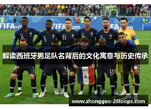 解读西班牙男足队名背后的文化寓意与历史传承