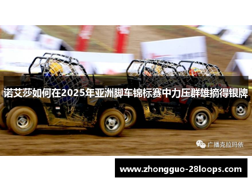 诺艾莎如何在2025年亚洲脚车锦标赛中力压群雄摘得银牌