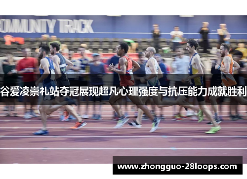 谷爱凌崇礼站夺冠展现超凡心理强度与抗压能力成就胜利