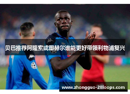 贝巴推荐阿隆索或图赫尔谁能更好带领利物浦复兴