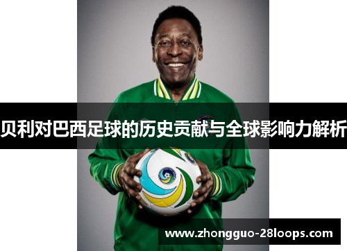 贝利对巴西足球的历史贡献与全球影响力解析 贝利对巴西足球的历史贡献与全球影响力解析
