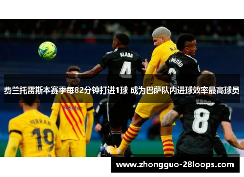 费兰托雷斯本赛季每82分钟打进1球 成为巴萨队内进球效率最高球员 费兰托雷斯本赛季每82分钟打进1球 成为巴萨队内进球效率最高球员