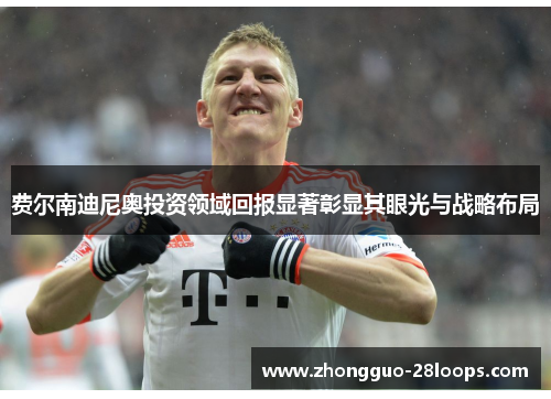 费尔南迪尼奥投资领域回报显著彰显其眼光与战略布局