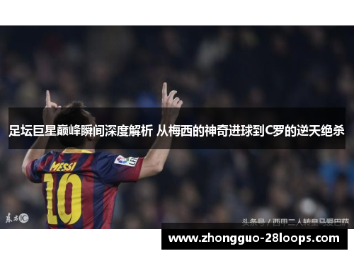 足坛巨星巅峰瞬间深度解析 从梅西的神奇进球到C罗的逆天绝杀 足坛巨星巅峰瞬间深度解析 从梅西的神奇进球到C罗的逆天绝杀