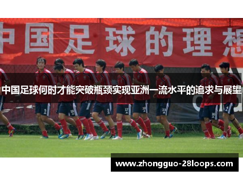 中国足球何时才能突破瓶颈实现亚洲一流水平的追求与展望