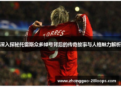 深入探秘托雷斯众多绰号背后的传奇故事与人格魅力解析