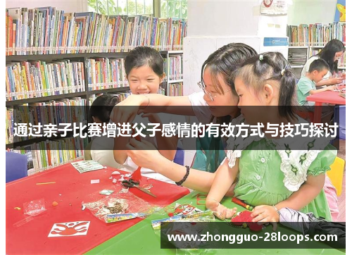 通过亲子比赛增进父子感情的有效方式与技巧探讨 通过亲子比赛增进父子感情的有效方式与技巧探讨