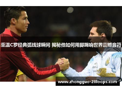 重温C罗经典弧线球瞬间 揭秘他如何用脚踢响世界震撼音符