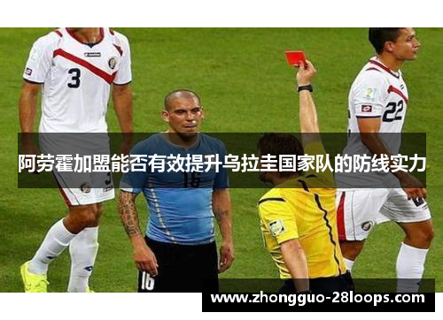 阿劳霍加盟能否有效提升乌拉圭国家队的防线实力