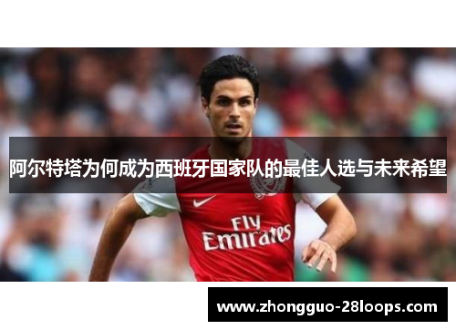 阿尔特塔为何成为西班牙国家队的最佳人选与未来希望