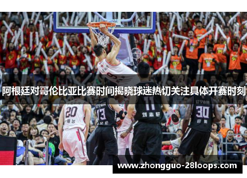 阿根廷对哥伦比亚比赛时间揭晓球迷热切关注具体开赛时刻