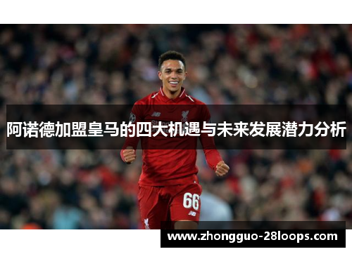 阿诺德加盟皇马的四大机遇与未来发展潜力分析
