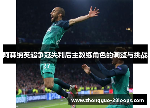 阿森纳英超争冠失利后主教练角色的调整与挑战 阿森纳英超争冠失利后主教练角色的调整与挑战