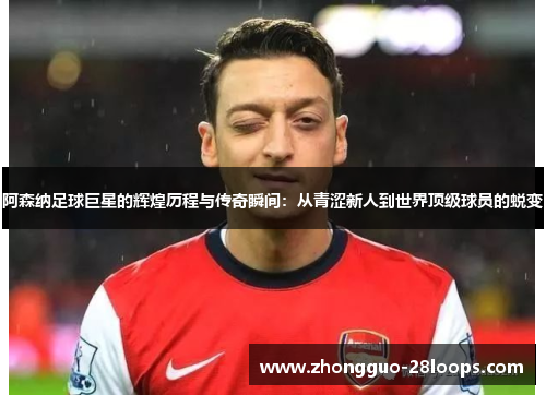 阿森纳足球巨星的辉煌历程与传奇瞬间：从青涩新人到世界顶级球员的蜕变