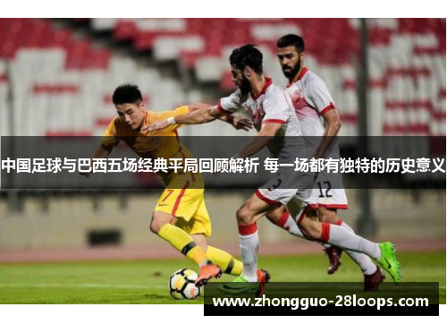 中国足球与巴西五场经典平局回顾解析 每一场都有独特的历史意义