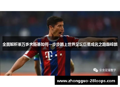 全面解析莱万多夫斯基如何一步步踏上世界足坛巨星成名之路巅峰旅 全面解析莱万多夫斯基如何一步步踏上世界足坛巨星成名之路巅峰旅