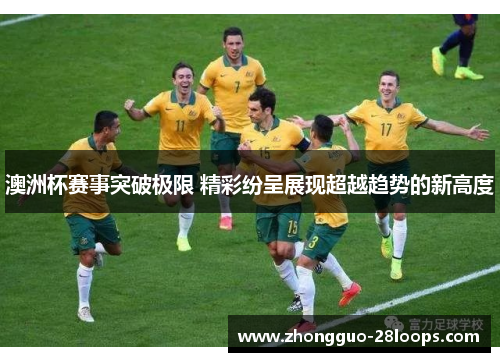 澳洲杯赛事突破极限 精彩纷呈展现超越趋势的新高度 澳洲杯赛事突破极限 精彩纷呈展现超越趋势的新高度