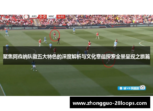 聚焦阿森纳队徽五大特色的深度解析与文化意蕴探索全景呈现之旅篇