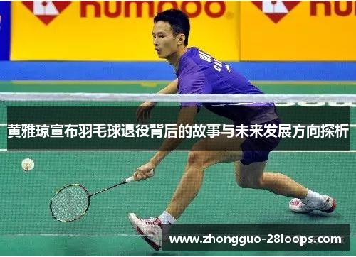 黄雅琼宣布羽毛球退役背后的故事与未来发展方向探析