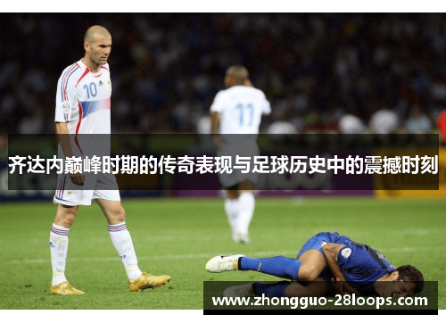 齐达内巅峰时期的传奇表现与足球历史中的震撼时刻