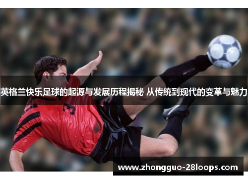 英格兰快乐足球的起源与发展历程揭秘 从传统到现代的变革与魅力