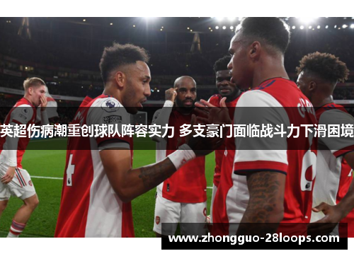 英超伤病潮重创球队阵容实力 多支豪门面临战斗力下滑困境 英超伤病潮重创球队阵容实力 多支豪门面临战斗力下滑困境
