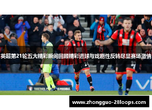 英超第21轮五大精彩瞬间回顾精彩进球与戏剧性反转尽显赛场激情