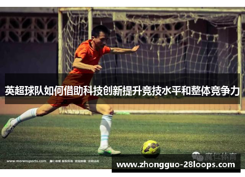 英超球队如何借助科技创新提升竞技水平和整体竞争力