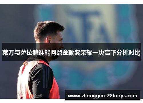 莱万与萨拉赫谁能问鼎金靴奖荣耀一决高下分析对比