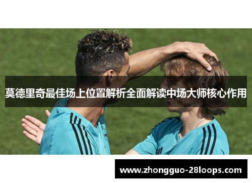 莫德里奇最佳场上位置解析全面解读中场大师核心作用