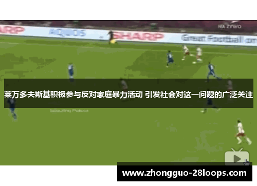 莱万多夫斯基积极参与反对家庭暴力活动 引发社会对这一问题的广泛关注