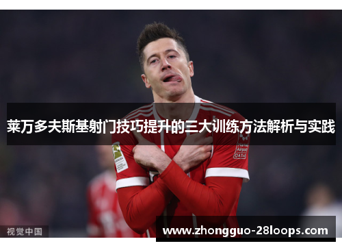 莱万多夫斯基射门技巧提升的三大训练方法解析与实践