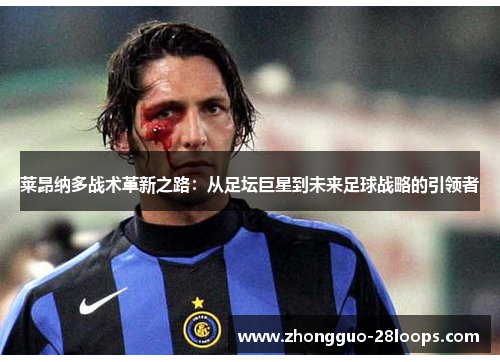 莱昂纳多战术革新之路：从足坛巨星到未来足球战略的引领者