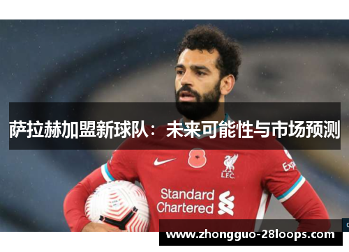 萨拉赫加盟新球队：未来可能性与市场预测